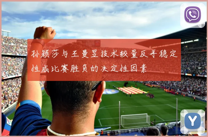 孙颖莎与王曼昱技术较量反手稳定性成比赛胜负的决定性因素