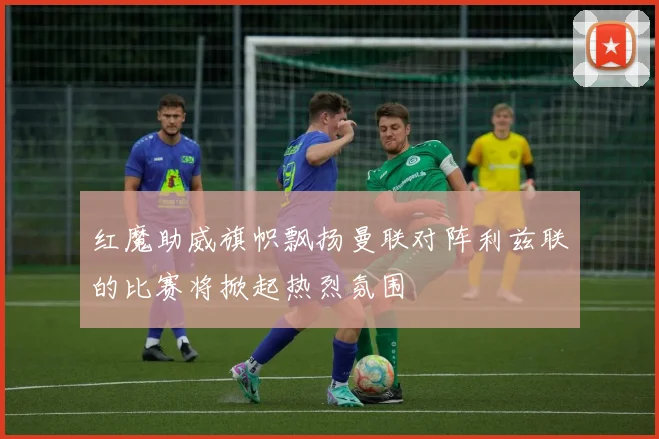 红魔助威旗帜飘扬曼联对阵利兹联的比赛将掀起热烈氛围