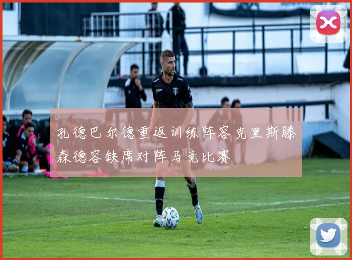 孔德巴尔德重返训练阵容克里斯滕森德容缺席对阵马竞比赛