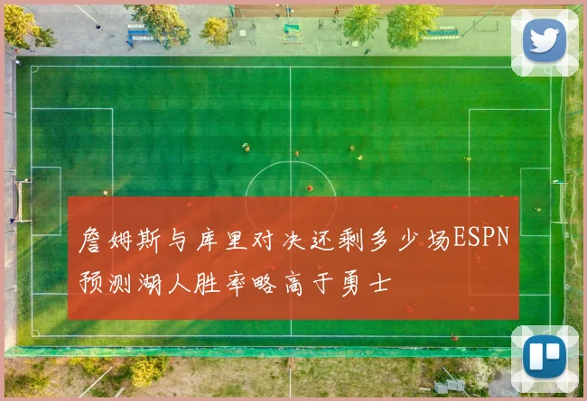 詹姆斯与库里对决还剩多少场ESPN预测湖人胜率略高于勇士