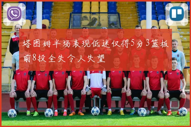 塔图姆半场表现低迷仅得5分3篮板前8投全失令人失望