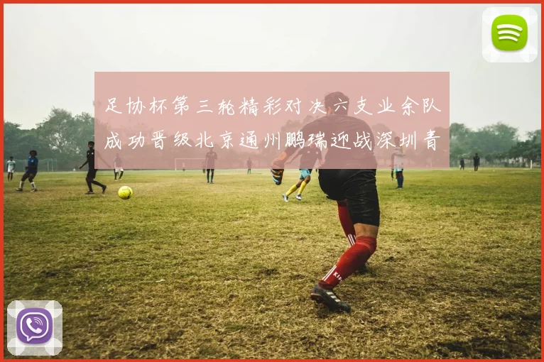 足协杯第三轮精彩对决六支业余队成功晋级北京通州鹏瑞迎战深圳青年人