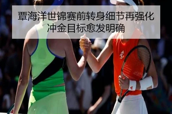 覃海洋世锦赛前转身细节再强化 冲金目标愈发明确